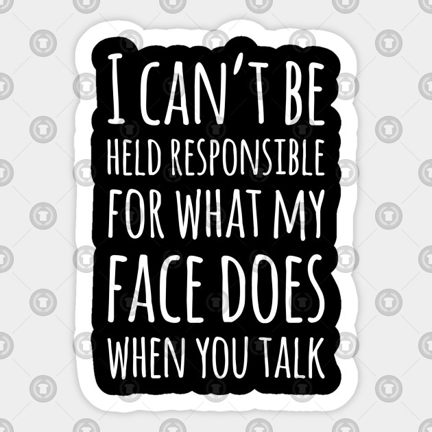 I Can't Be Held Responsible For What My Face Does When You Talk
